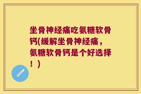 坐骨神经痛吃氨糖软骨钙(缓解坐骨神经痛,氨糖软骨钙是个好选择!)