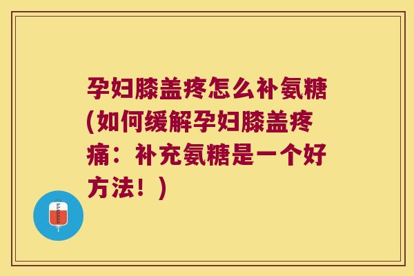 孕妇膝盖疼怎么补氨糖(如何缓解孕妇膝盖疼痛:补充氨糖是一个好方法!)