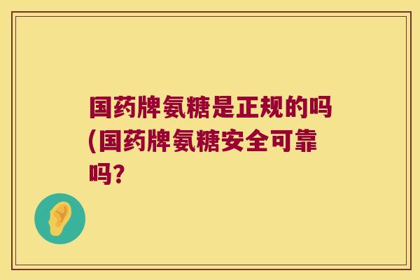 国药牌氨糖是正规的吗(国药牌氨糖安全可靠吗?