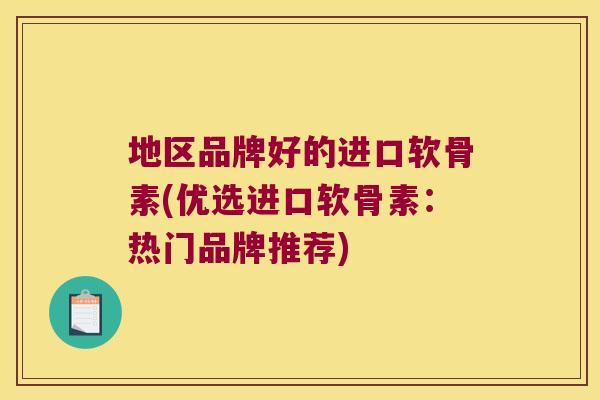 地区品牌好的进口软骨素(优选进口软骨素:热门品牌推荐)