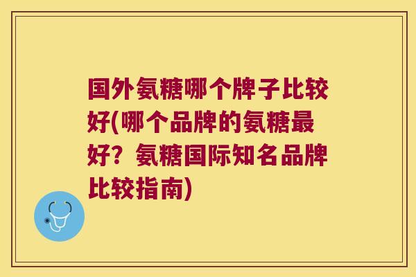 国外氨糖哪个牌子比较好(哪个品牌的氨糖最好?氨糖国际知名品牌比较指南)