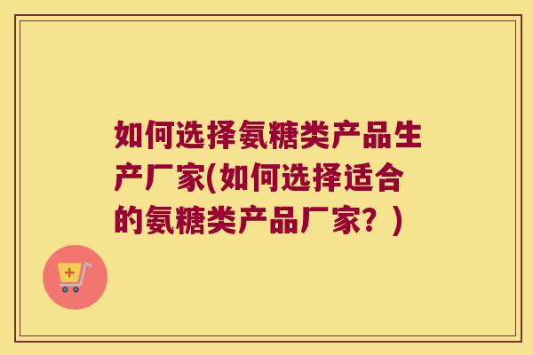 如何选择氨糖类产品生产厂家(如何选择适合的氨糖类产品厂家?)