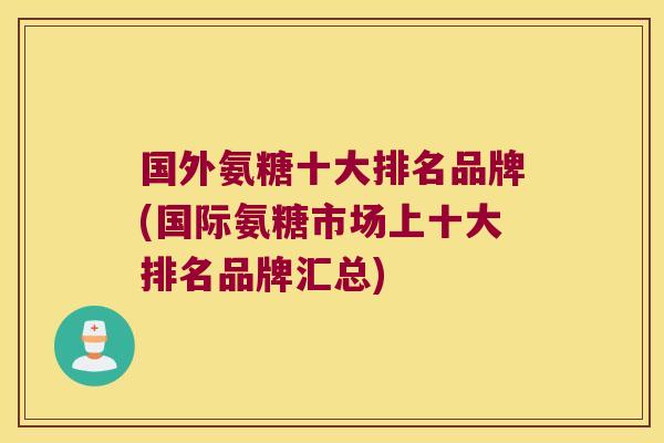 国外氨糖十大排名品牌(国际氨糖市场上十大排名品牌汇总)