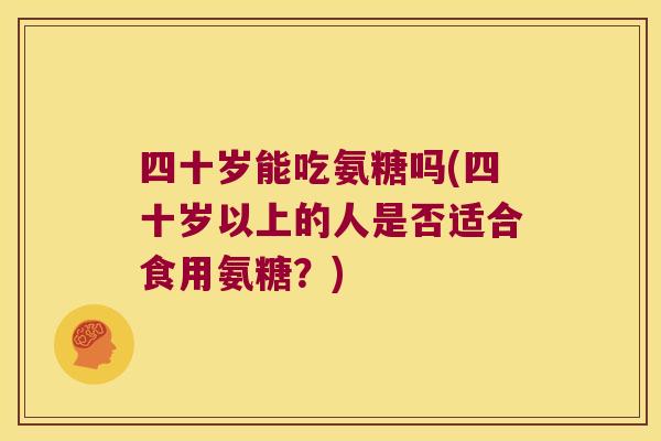 四十岁能吃氨糖吗(四十岁以上的人是否适合食用氨糖?)