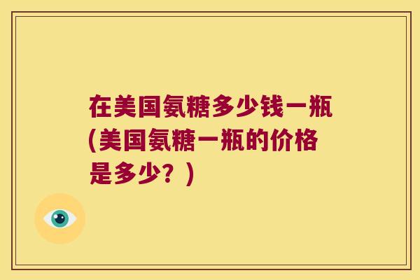 在美国氨糖多少钱一瓶(美国氨糖一瓶的价格是多少?)
