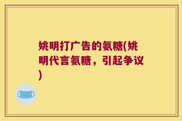 姚明打广告的氨糖(姚明代言氨糖,引起争议)