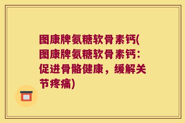 图康牌氨糖软骨素钙(图康牌氨糖软骨素钙:促进骨骼健康,缓解关节疼痛)