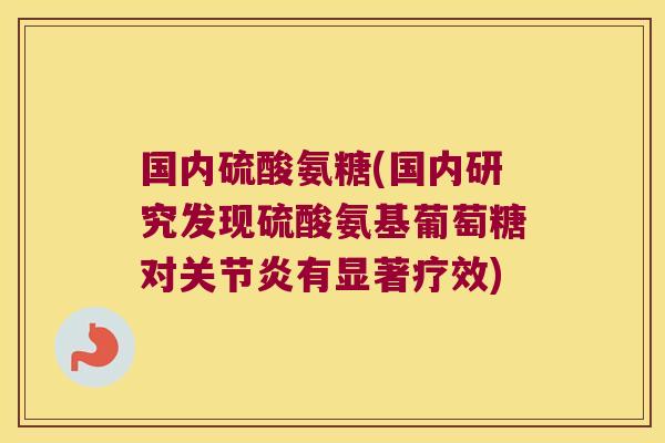 国内硫酸氨糖(国内研究发现硫酸氨基葡萄糖对关节炎有显著疗效)