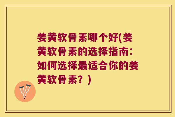 姜黄软骨素哪个好(姜黄软骨素的选择指南:如何选择最适合你的姜黄软骨素?)