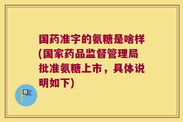 国药准字的氨糖是啥样(国家药品监督管理局批准氨糖上市,具体说明如下)