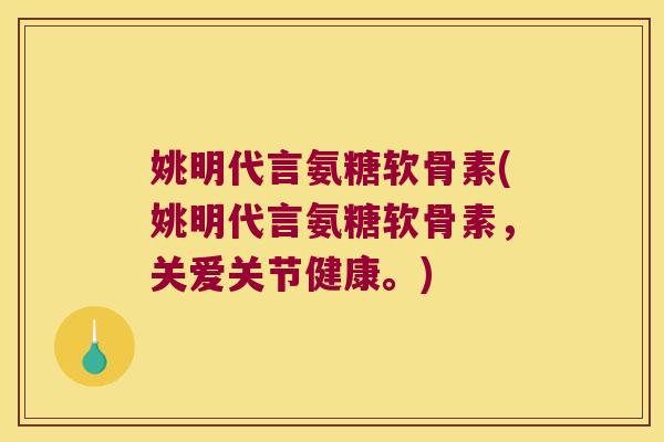 姚明代言氨糖软骨素(姚明代言氨糖软骨素,关爱关节健康。)