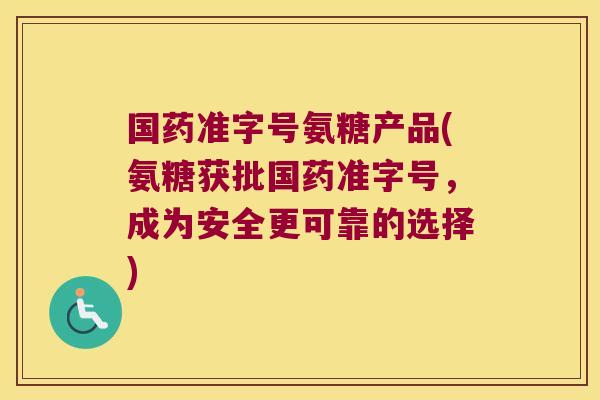 国药准字号氨糖产品(氨糖获批国药准字号,成为安全更可靠的选择)