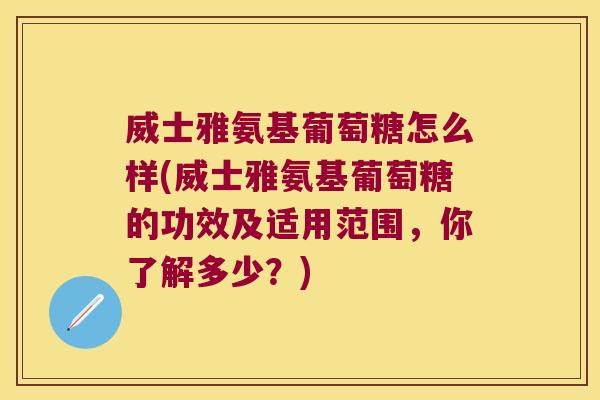 威士雅氨基葡萄糖怎么样(威士雅氨基葡萄糖的功效及适用范围,你了解多少?)