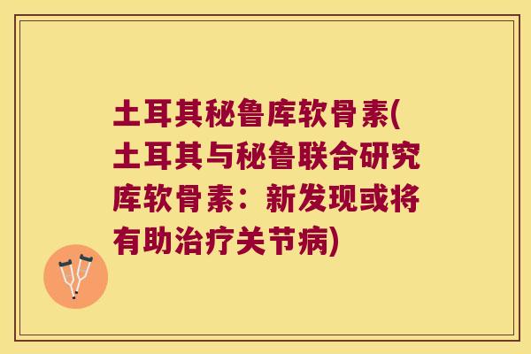土耳其秘鲁库软骨素(土耳其与秘鲁联合研究库软骨素:新发现或将有助治疗关节病)