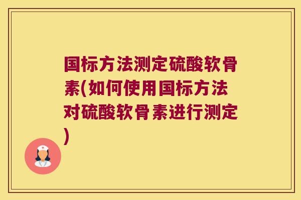 国标方法测定硫酸软骨素(如何使用国标方法对硫酸软骨素进行测定) 国标方法测定硫酸软骨素(如何使用国标方法对硫酸软骨素进行测定)