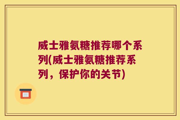 威士雅氨糖推荐哪个系列(威士雅氨糖推荐系列,保护你的关节)