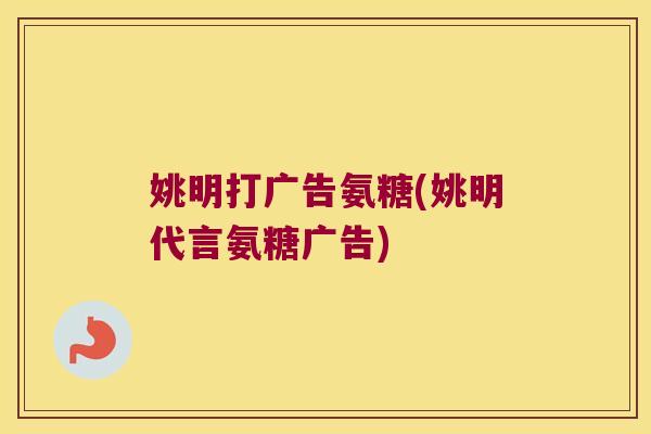 姚明打广告氨糖(姚明代言氨糖广告)
