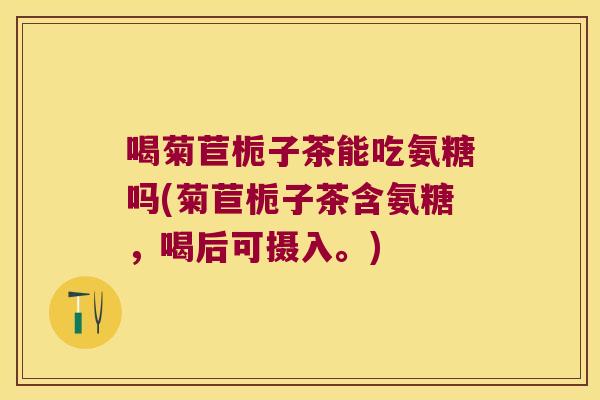 喝菊苣栀子茶能吃氨糖吗(菊苣栀子茶含氨糖,喝后可摄入。)