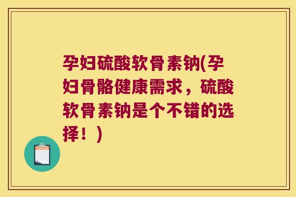 孕妇硫酸软骨素钠(孕妇骨骼健康需求,硫酸软骨素钠是个不错的选择!) 孕妇硫酸软骨素钠(孕妇骨骼健康需求,硫酸软骨素钠是个不错的选择!)