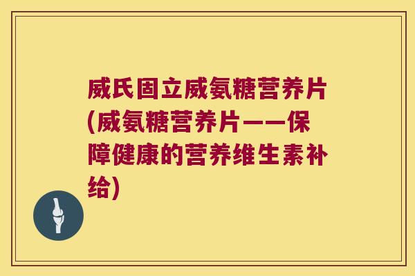 威氏固立威氨糖营养片(威氨糖营养片——保障健康的营养维生素补给)