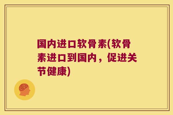 国内进口软骨素(软骨素进口到国内,促进关节健康)