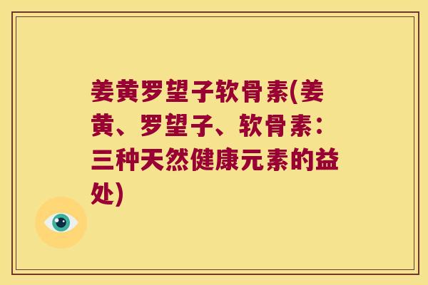 姜黄罗望子软骨素(姜黄、罗望子、软骨素:三种天然健康元素的益处)