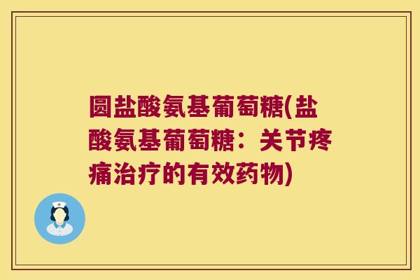圆盐酸氨基葡萄糖(盐酸氨基葡萄糖:关节疼痛治疗的有效药物)