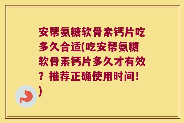 安帮氨糖软骨素钙片吃多久合适(吃安帮氨糖软骨素钙片多久才有效?推荐正确使用时间!) 安帮氨糖软骨素钙片吃多久合适(吃安帮氨糖软骨素钙片多久才有效?推荐正确使用时间!)