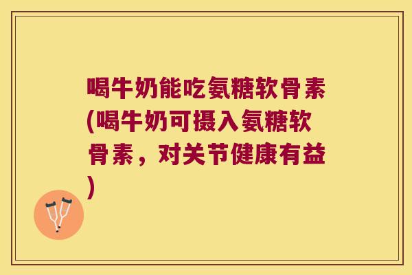 喝牛奶能吃氨糖软骨素(喝牛奶可摄入氨糖软骨素,对关节健康有益)