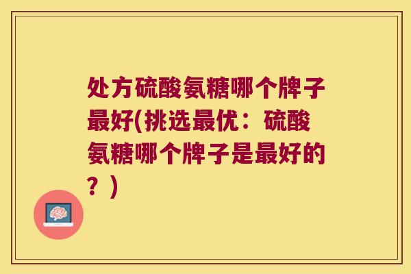 处方硫酸氨糖哪个牌子最好(挑选最优:硫酸氨糖哪个牌子是最好的?)