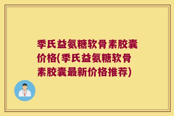 季氏益氨糖软骨素胶囊价格(季氏益氨糖软骨素胶囊最新价格推荐)
