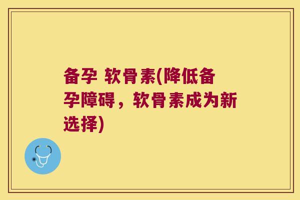 备孕 软骨素(降低备孕障碍,软骨素成为新选择)