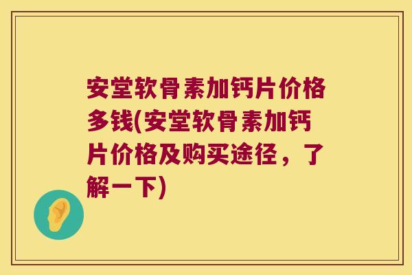安堂软骨素加钙片价格多钱(安堂软骨素加钙片价格及购买途径,了解一下)