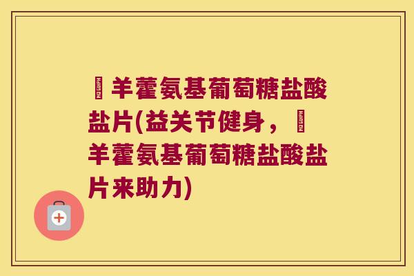 婬羊藿氨基葡萄糖盐酸盐片(益关节健身，婬羊藿氨基葡萄糖盐酸盐片来助力)