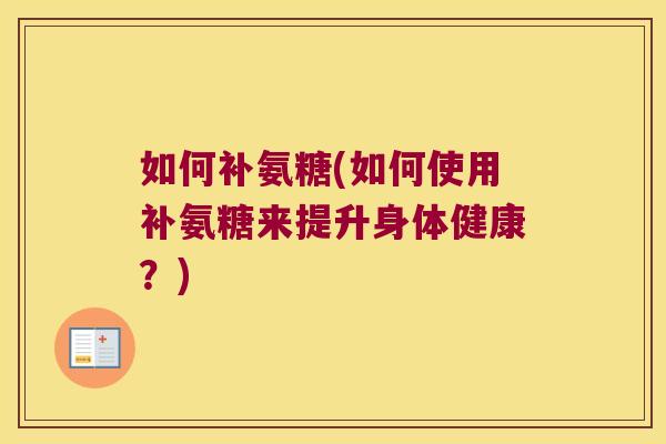 如何补氨糖(如何使用补氨糖来提升身体健康?)