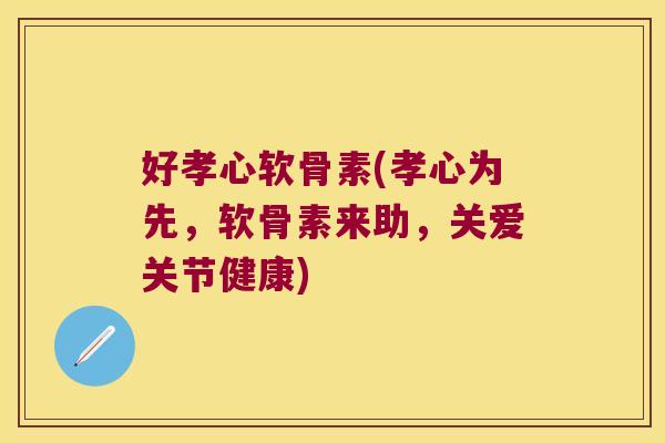 好孝心软骨素(孝心为先,软骨素来助,关爱关节健康)
