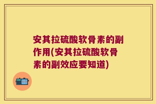 安其拉硫酸软骨素的副作用(安其拉硫酸软骨素的副效应要知道)