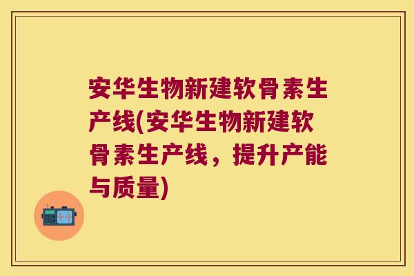 安华生物新建软骨素生产线(安华生物新建软骨素生产线,提升产能与质量) 安华生物新建软骨素生产线(安华生物新建软骨素生产线,提升产能与质量)