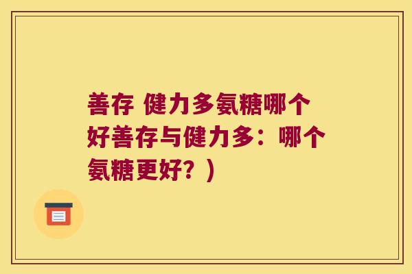 善存 健力多氨糖哪个好善存与健力多:哪个氨糖更好?)