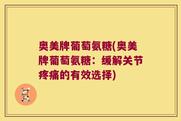 奥美牌葡萄氨糖(奥美牌葡萄氨糖:缓解关节疼痛的有效选择)