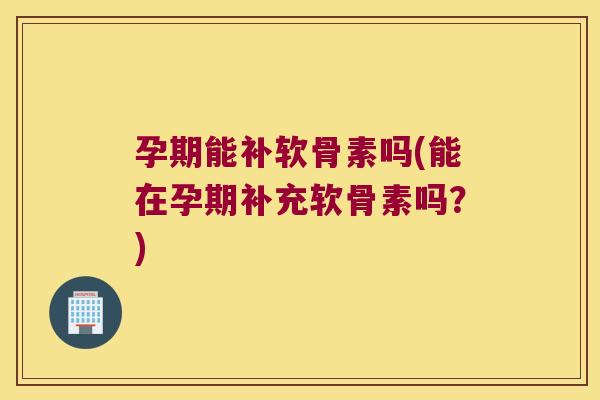 孕期能补软骨素吗(能在孕期补充软骨素吗?)
