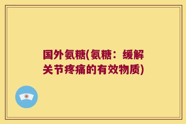 国外氨糖(氨糖:缓解关节疼痛的有效物质)