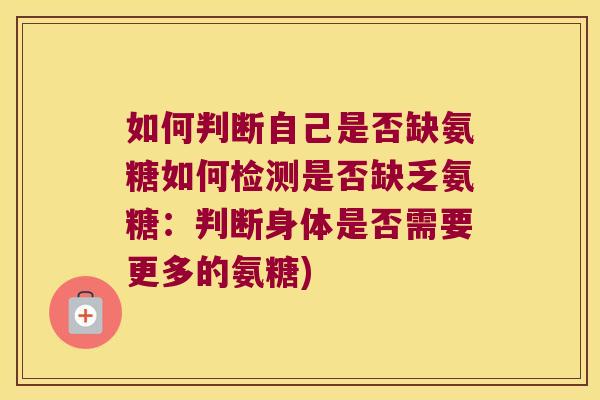 如何判断自己是否缺氨糖如何检测是否缺乏氨糖:判断身体是否需要更多的氨糖)