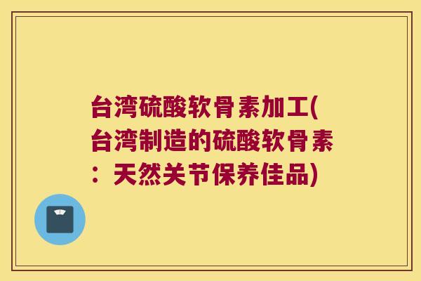 台湾硫酸软骨素加工(台湾制造的硫酸软骨素:天然关节保养佳品)