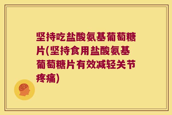 坚持吃盐酸氨基葡萄糖片(坚持食用盐酸氨基葡萄糖片有效减轻关节疼痛)
