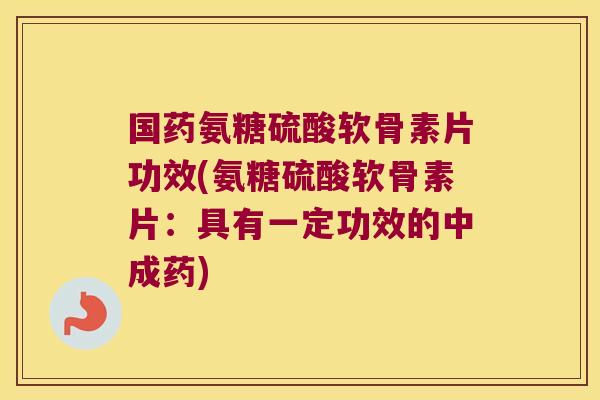国药氨糖硫酸软骨素片功效(氨糖硫酸软骨素片:具有一定功效的中成药)