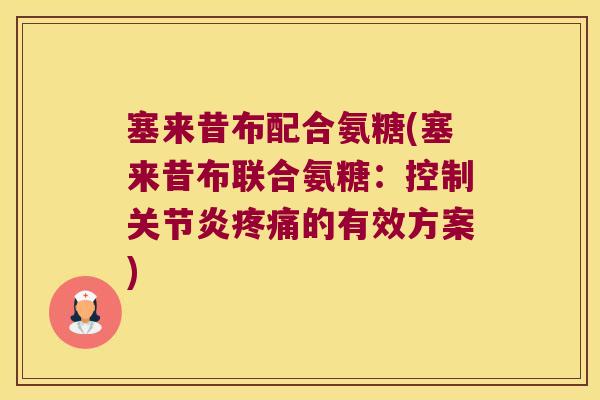 塞来昔布配合氨糖(塞来昔布联合氨糖:控制关节炎疼痛的有效方案)