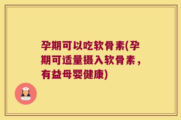 孕期可以吃软骨素(孕期可适量摄入软骨素,有益母婴健康)