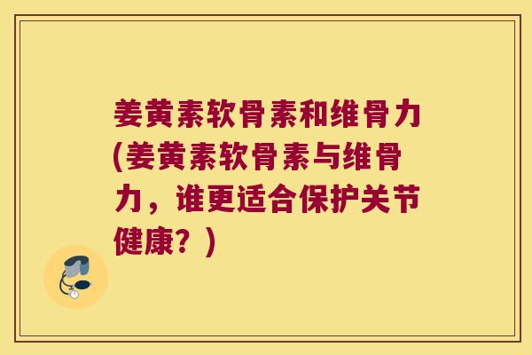 姜黄素软骨素和维骨力(姜黄素软骨素与维骨力,谁更适合保护关节健康?)