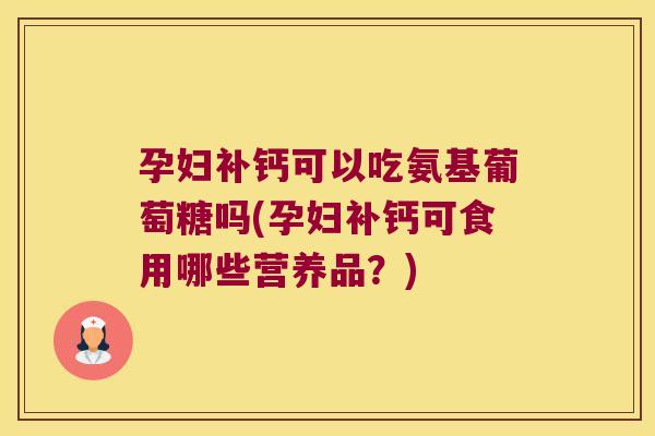 孕妇补钙可以吃氨基葡萄糖吗(孕妇补钙可食用哪些营养品?)